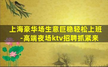 上海豪华场生意巨稳轻松上班-高端夜场ktv招聘抓紧来