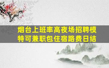 烟台上班率高夜场招聘模特可兼职包住宿路费日结